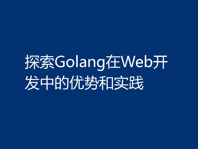 探索Golang在Web开发中的优势和实践