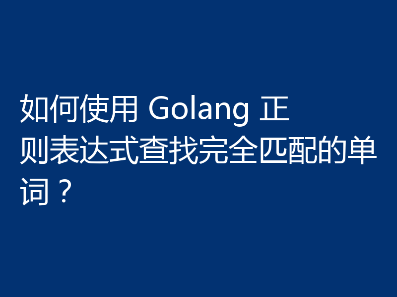 如何使用 Golang 正则表达式查找完全匹配的单词？
