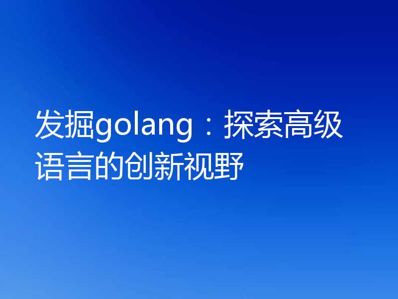 发掘golang：探索高级语言的创新视野