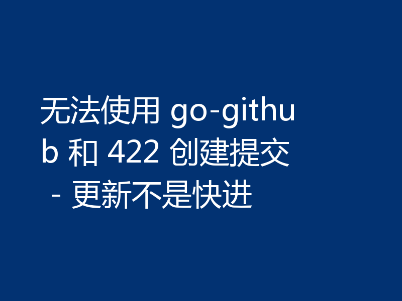 无法使用 go-github 和 422 创建提交 - 更新不是快进