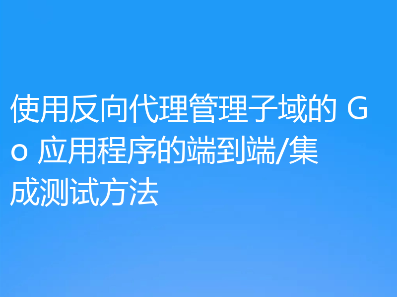 使用反向代理管理子域的 Go 应用程序的端到端/集成测试方法