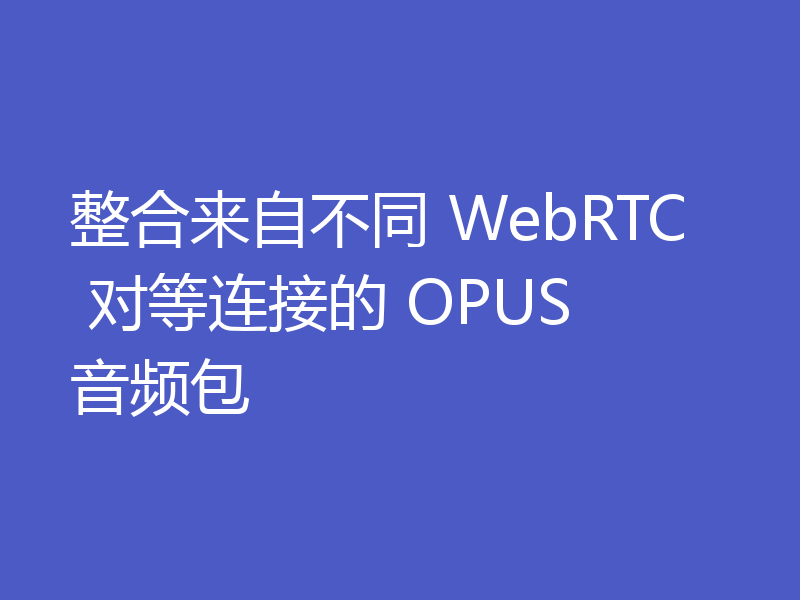整合来自不同 WebRTC 对等连接的 OPUS 音频包