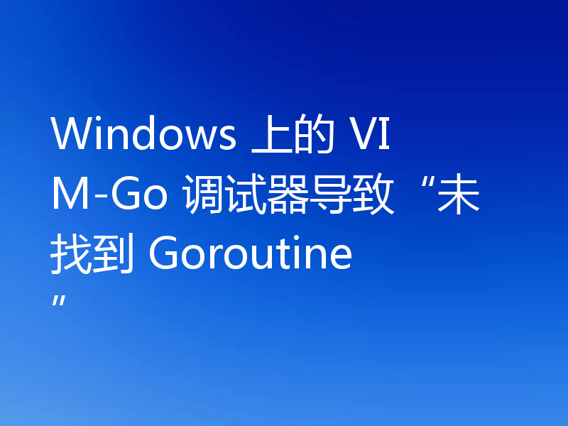 Windows 上的 VIM-Go 调试器导致“未找到 Goroutine”