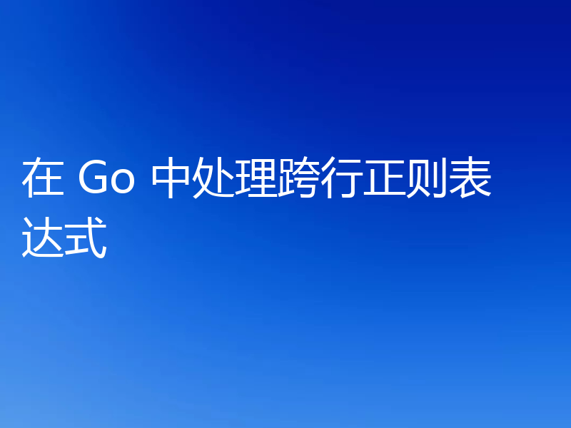 在 Go 中处理跨行正则表达式
