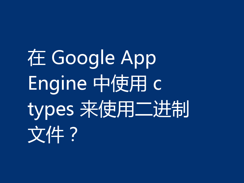 在 Google App Engine 中使用 ctypes 来使用二进制文件？