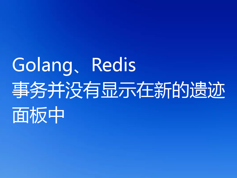 Golang、Redis 事务并没有显示在新的遗迹面板中
