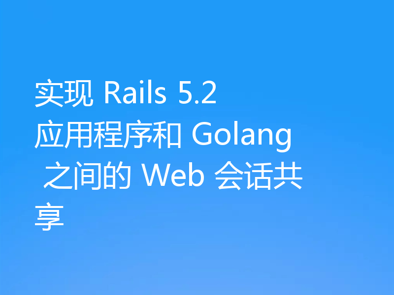 实现 Rails 5.2 应用程序和 Golang 之间的 Web 会话共享