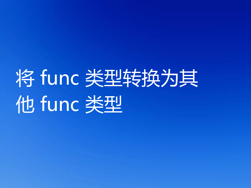 将 func 类型转换为其他 func 类型