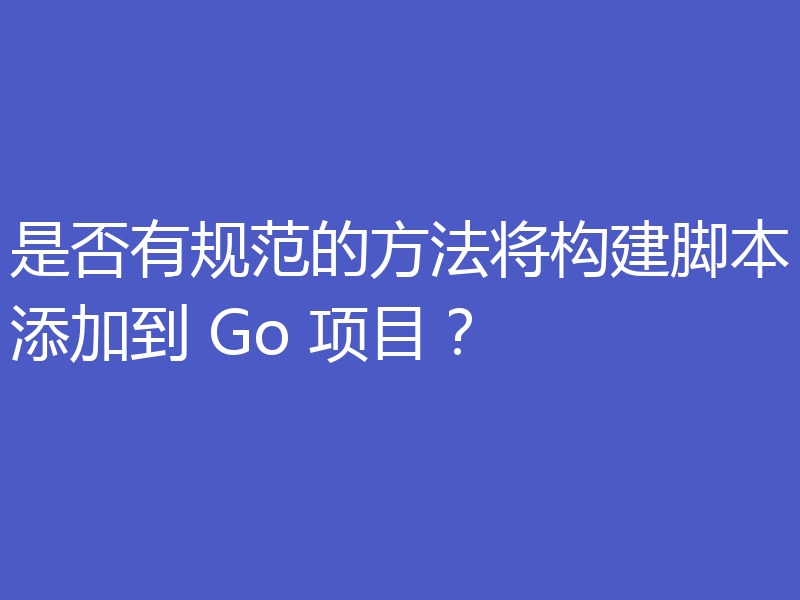是否有规范的方法将构建脚本添加到 Go 项目？