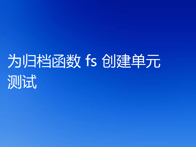 为归档函数 fs 创建单元测试