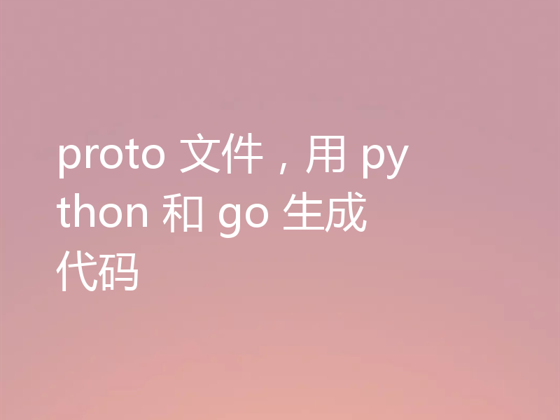 proto 文件，用 python 和 go 生成代码
