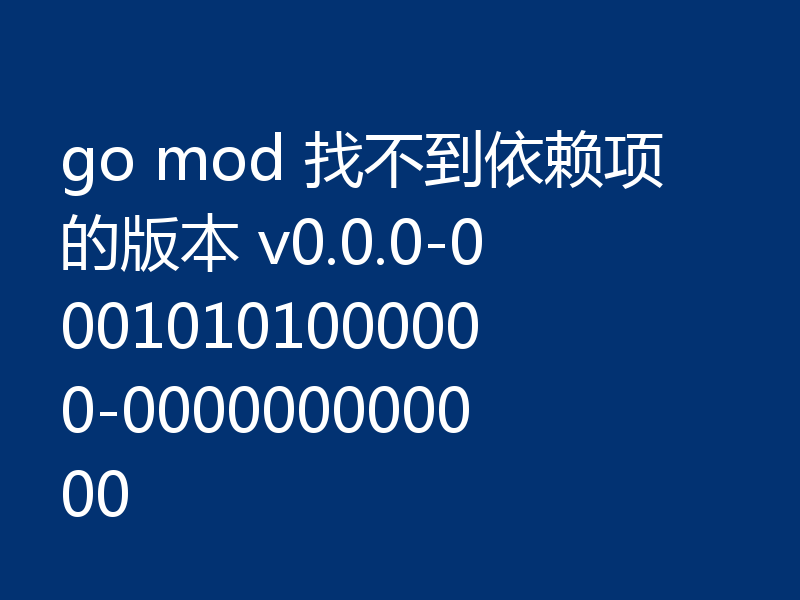 go mod 找不到依赖项的版本 v0.0.0-00010101000000-000000000000