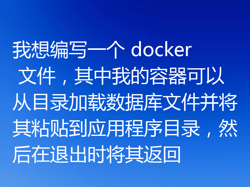 我想编写一个 docker 文件，其中我的容器可以从目录加载数据库文件并将其粘贴到应用程序目录，然后在退出时将其返回