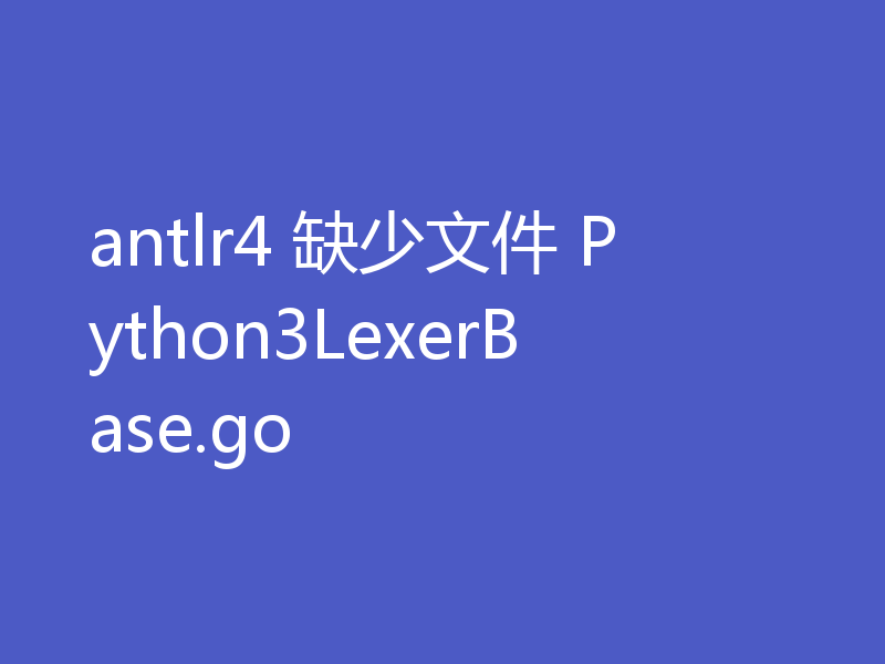 antlr4 缺少文件 Python3LexerBase.go