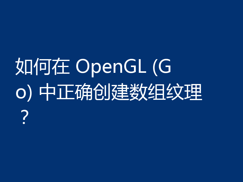 如何在 OpenGL (Go) 中正确创建数组纹理？