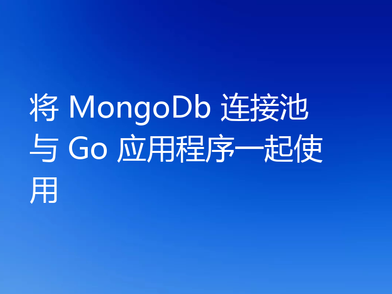 将 MongoDb 连接池与 Go 应用程序一起使用