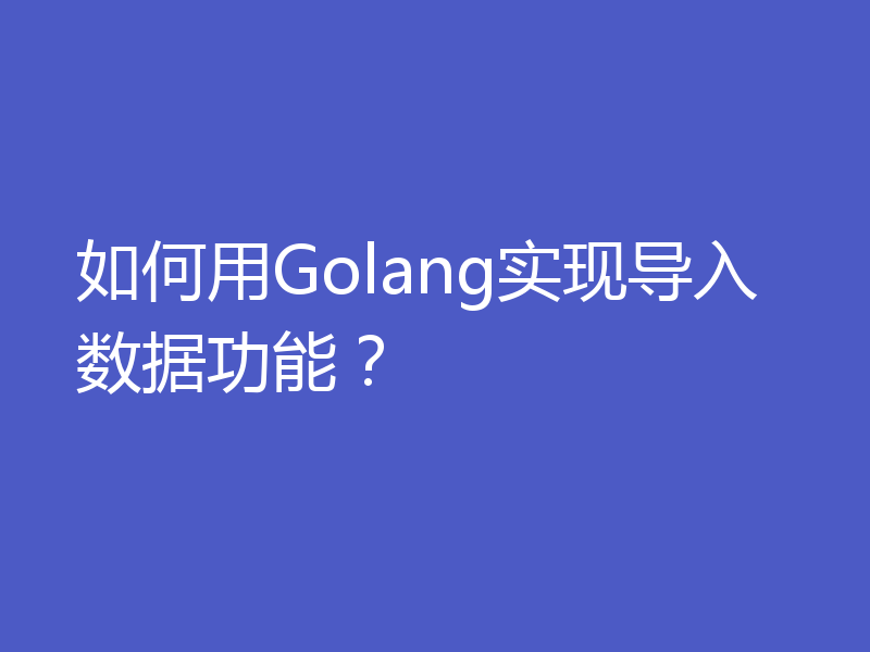 如何用Golang实现导入数据功能？