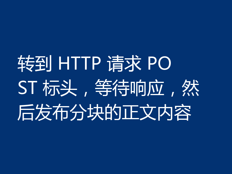 转到 HTTP 请求 POST 标头，等待响应，然后发布分块的正文内容