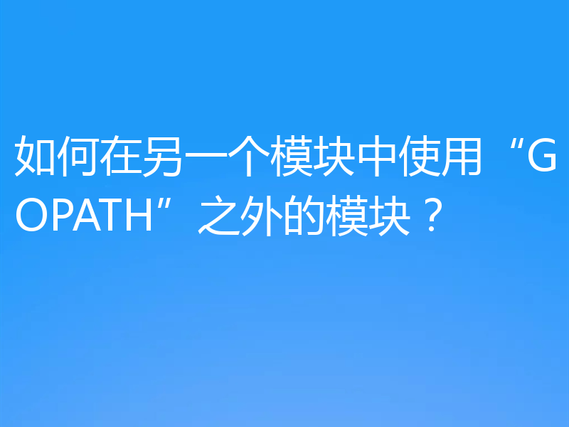 如何在另一个模块中使用“GOPATH”之外的模块？