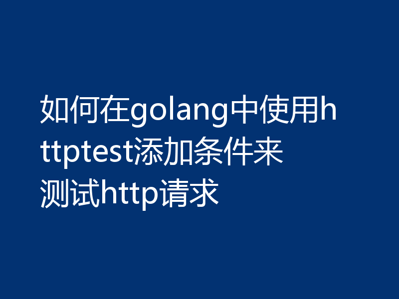 如何在golang中使用httptest添加条件来测试http请求