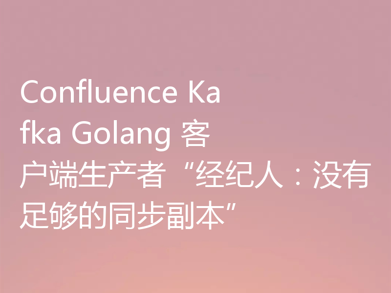 Confluence Kafka Golang 客户端生产者“经纪人：没有足够的同步副本”