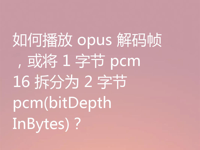 如何播放 opus 解码帧，或将 1 字节 pcm16 拆分为 2 字节 pcm(bitDepthInBytes)？