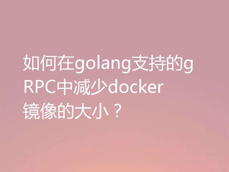 如何在golang支持的gRPC中减少docker镜像的大小？