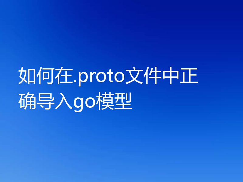 如何在.proto文件中正确导入go模型