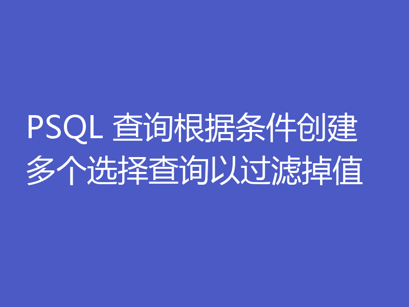 PSQL 查询根据条件创建多个选择查询以过滤掉值