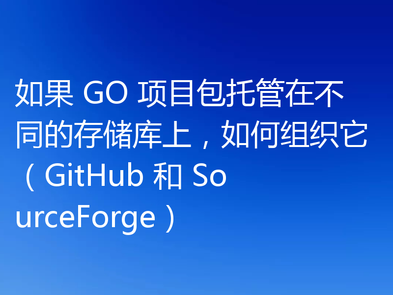 如果 GO 项目包托管在不同的存储库上，如何组织它（GitHub 和 SourceForge）