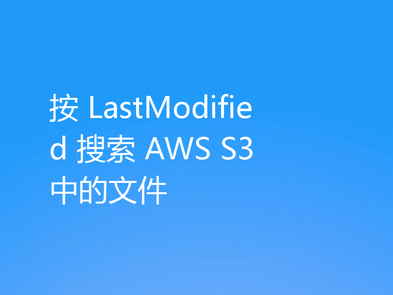 按 LastModified 搜索 AWS S3 中的文件