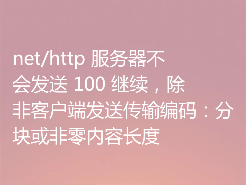 net/http 服务器不会发送 100 继续，除非客户端发送传输编码：分块或非零内容长度