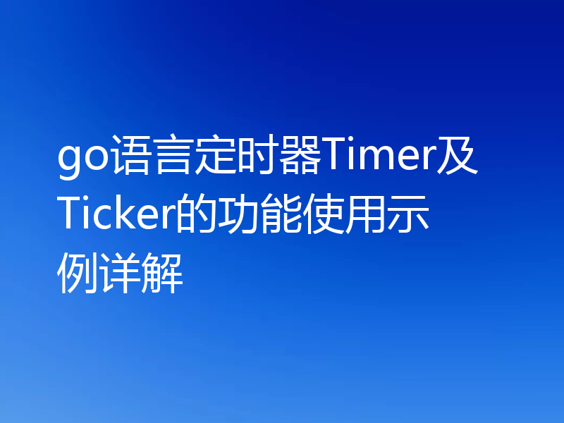 go语言定时器Timer及Ticker的功能使用示例详解