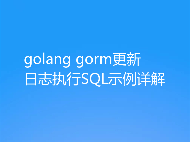 golang gorm更新日志执行SQL示例详解
