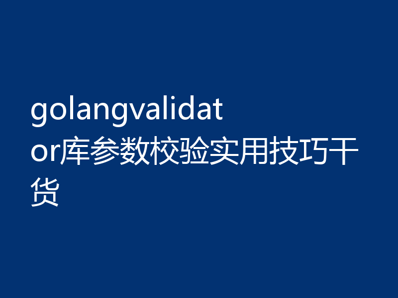 golangvalidator库参数校验实用技巧干货