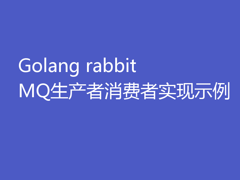 Golang rabbitMQ生产者消费者实现示例