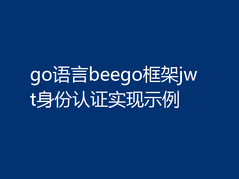 go语言beego框架jwt身份认证实现示例