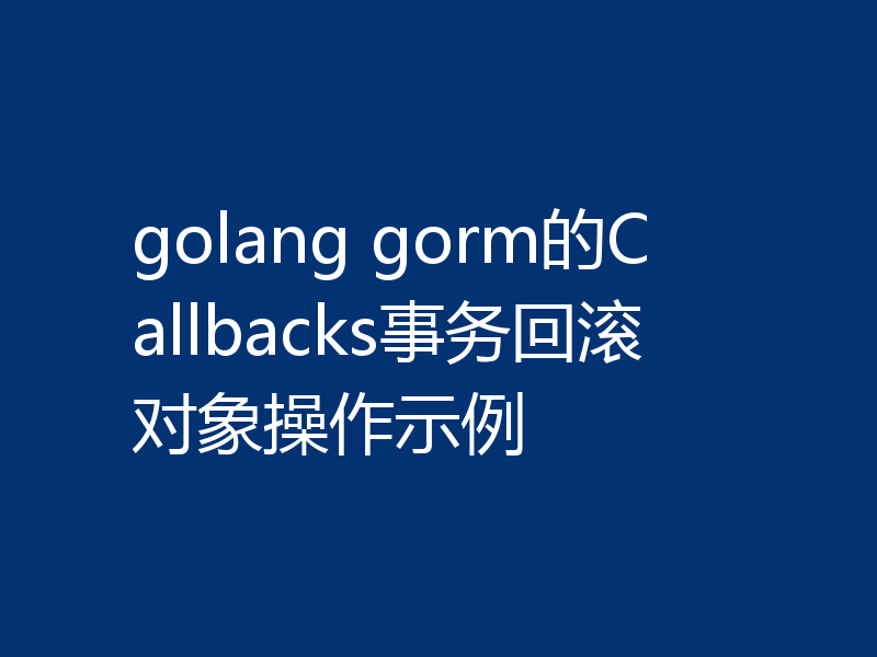 golang gorm的Callbacks事务回滚对象操作示例