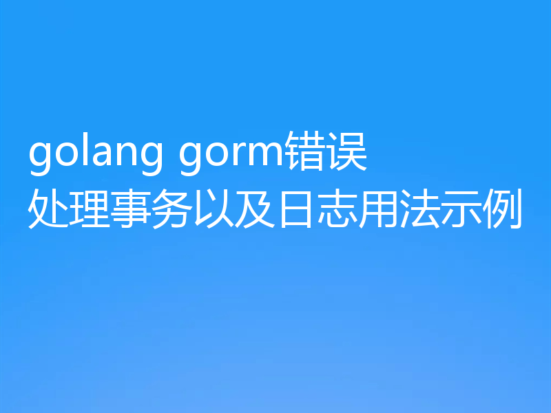 golang gorm错误处理事务以及日志用法示例