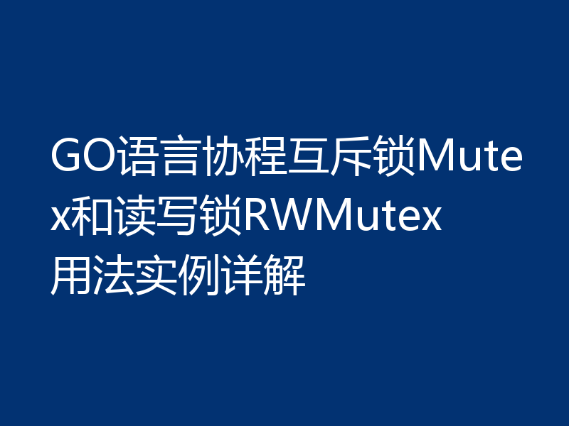 GO语言协程互斥锁Mutex和读写锁RWMutex用法实例详解