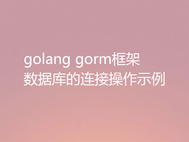golang gorm框架数据库的连接操作示例
