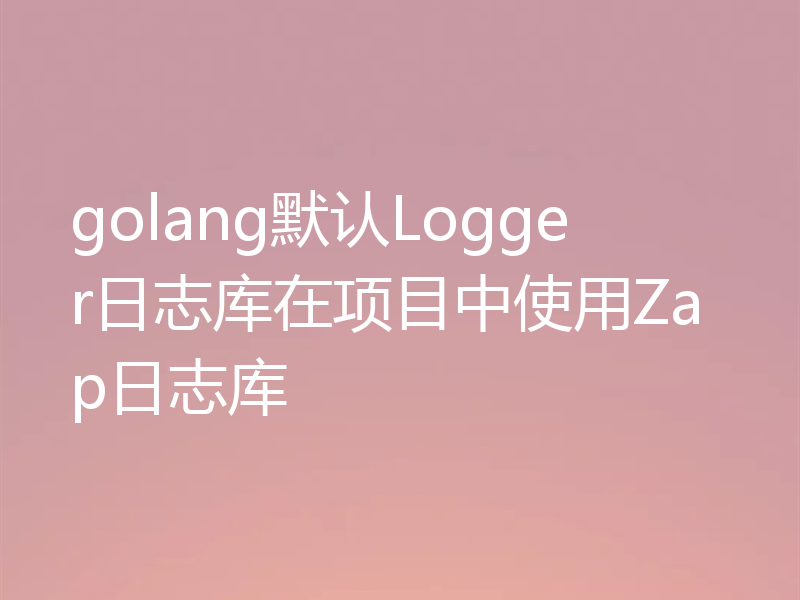 golang默认Logger日志库在项目中使用Zap日志库