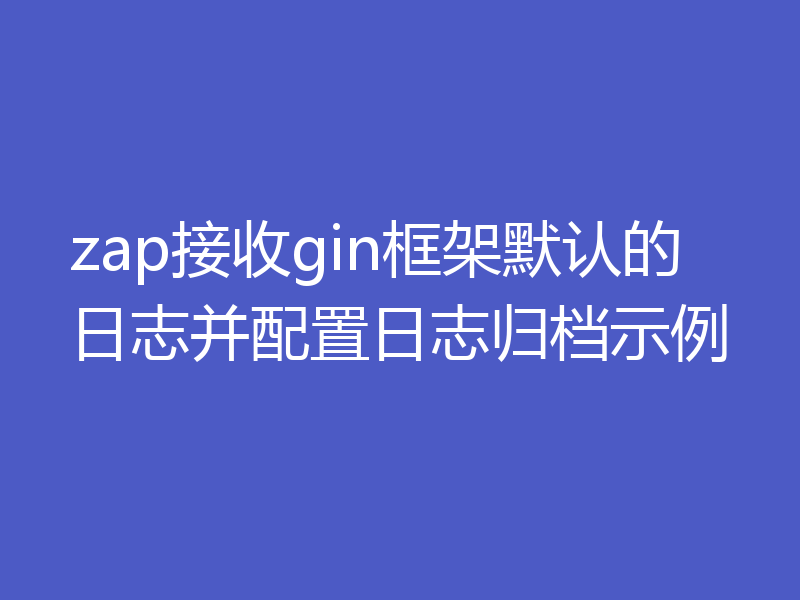 zap接收gin框架默认的日志并配置日志归档示例