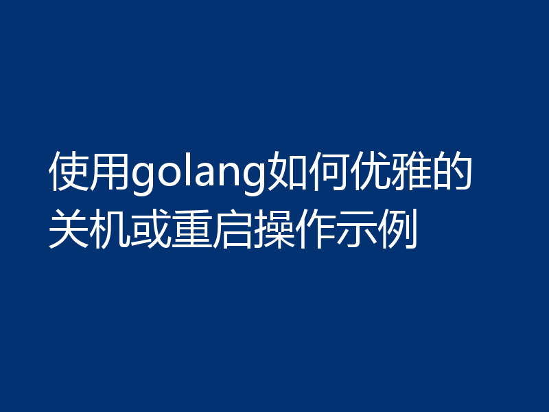 使用golang如何优雅的关机或重启操作示例