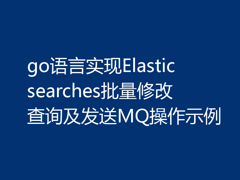 go语言实现Elasticsearches批量修改查询及发送MQ操作示例