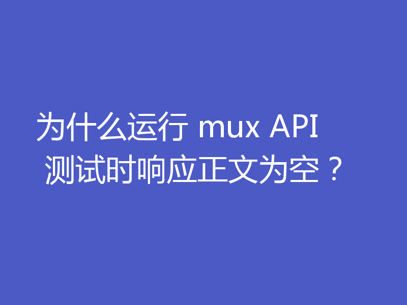 为什么运行 mux API 测试时响应正文为空？