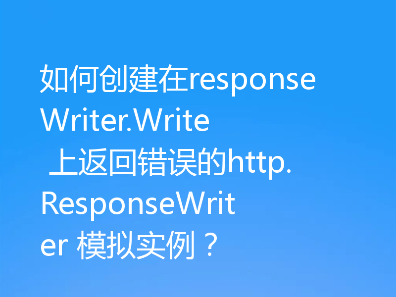 如何创建在responseWriter.Write 上返回错误的http.ResponseWriter 模拟实例？