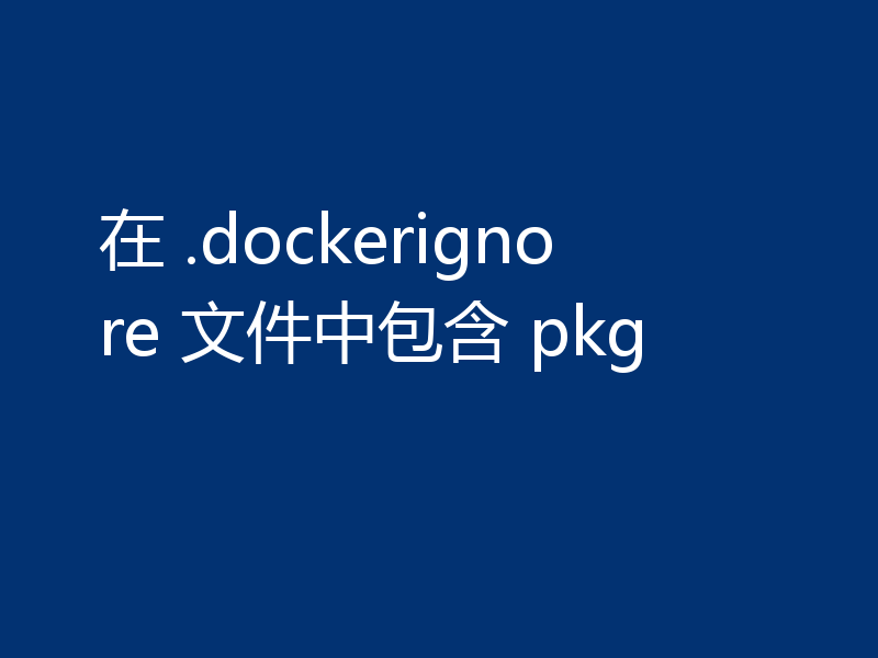 在 .dockerignore 文件中包含 pkg