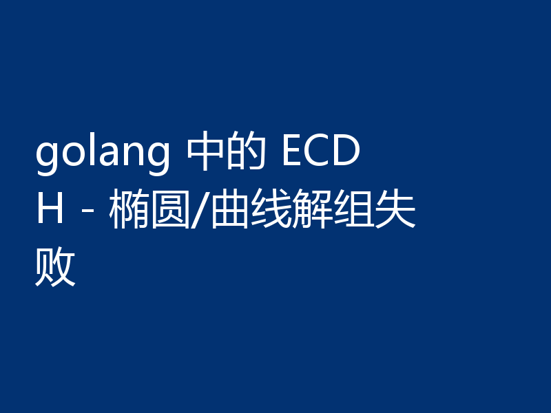 golang 中的 ECDH - 椭圆/曲线解组失败