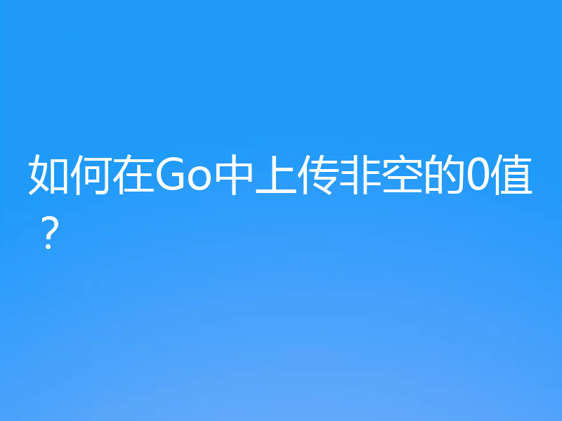 如何在Go中上传非空的0值？